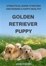 Jane Hodges - A Practical Guide to Buying and Raising A Happy Healthy Golden Retriever Puppy