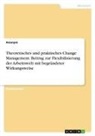 Anonym, Anonymous - Theoretisches und praktisches Change Management. Beitrag zur Flexibilisierung der Arbeitswelt mit begründeter Wirkungsweise