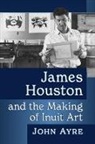 John Ayre - James Houston and the Making of Inuit Art