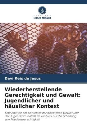 Davi Reis de Jesus - Wiederherstellende Gerechtigkeit und Gewalt: Jugendlicher und häuslicher Kontext - Eine Analyse des Kontextes der häuslichen Gewalt und der Jugendkriminalität im Hinblick auf die Schaffung von Friedensgerechtigkeit