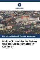 J M Michel Frédéric Zambo Amougou, J. M. Michel Frédéric Zambo Amougou, J.M.Michel Frédéric Zambo Amougou - Makroökonomische Daten und der Arbeitsmarkt in Kamerun