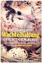 Dorothea Wisera, Dorothea Wisera - Artgerechte Wachtelhaltung leicht gemacht - Der Weg vom Ei bis hin zur glücklichen Wachtel praxisnah erklärt