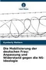 Kymberly Mattern - Die Mobilisierung der deutschen Frau: Anpassung und Widerstand gegen die NS-Ideologie