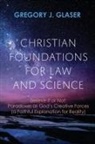 Gregory J. Glaser - Christian Foundations for Law and Science