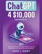 Jake L Kent - ChatGPT 4 $10,000 per Month #1 Beginners Guide to Make Money Online Generated by Artificial Intelligence