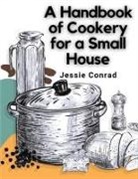 Jessie Conrad - A Handbook of Cookery for a Small House
