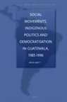 Mark G Brett, Mark G. Brett - Social Movements, Indigenous Politics and Democratisation in Guatemala, 1985-1996