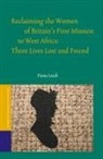 Fiona Leach - Reclaiming the Women of Britain's First Mission to West Africa: Three Lives Lost and Found