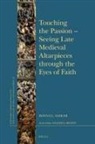Donna L Sadler, Donna L. Sadler - Touching the Passion -- Seeing Late Medieval Altarpieces Through the Eyes of Faith