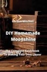 Gordon Mitchell - DIY Homemade Moonshine: The Complete Guidebook to Making Your Own Liquor