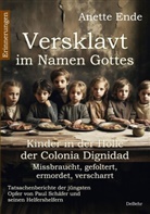 Anette Ende - Versklavt im Namen Gottes - Missbraucht, gefoltert, ermordet, verscharrt Kinder in der Hölle der Colonia Dignidad - Tatsachenberichte der jüngsten Opfer von Paul Schäfer und seinen Helfershelfern