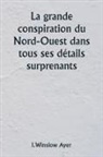 I. Winslow Ayer - La grande conspiration du Nord-Ouest dans tous ses détails surprenants