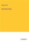 Wilhelm Hauff - Sämmtliche Werke