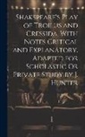 Anonymous - Shakspeare's Play of Troilus and Cressida, With Notes Critical and Explanatory, Adapted for Scholastic Or Private Study by J. Hunter