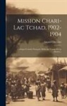 August Chevalier - Mission Chari-lac Tchad, 1902-1904: L'afrique Centrale Française. Récit Du Voyage De La Mission