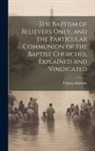 Thomas Baldwin - The Baptism of Believers Only, and the Particular Communion of the Baptist Churches, Explained and Vindicated