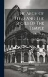William Knight - The Arch Of Titus And The Spoils Of The Temple: An Historical And Critical Lecture With Authentic Illustrations