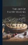 Emile Hérisse - The Art Of Pastry Making: According To The French And English Methods, Including Cakes, Sweetmeats And Fancy Biscuit Baking, And All Kinds Of Co