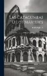 Fabraquer - Las Catacumbas O Los Mártires: Historia De Los Tres Primeros Siglos Del Cristianismo