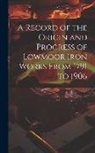 Anonymous - A Record of the Origin and Progress of Lowmoor Iron Works From 1791 to 1906
