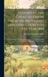 Methodist Episcopal Church - History of the Great Secession From the Methodist Episcopal Church in the Year 1845: Eventuating in the Organization of the New Church, Entitled the "