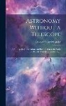 Edward Walter Maunder - Astronomy Without a Telescope: A Guide to the Constellations, and Introduction to the Study of the Heavens With the Unassisted Sight