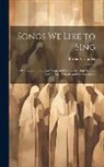 Birdie Alexander - Songs We Like to Sing: A Collection of Familiar Songs and Hymns for High Schools and Normal Schools and for Assemblies