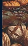 Abraham Edlin - A Treatise On the Art of Bread-Making: Wherein, the Mealing Trade, Assize Laws, and Every Circumstance Connected With the Art, Is Particularly Examine