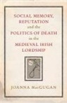 Joanna Macgugan - Social Memory, Reputation and the Politics of Death in the Medieval Irish Lordship