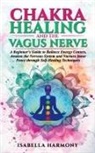 Isabella Harmony - Chakra Healing and the Vagus Nerve A Beginner's Guide to Balance Energy Centers, Awaken the Nervous System and Nurture Inner Peace through Self-Healing Techniques