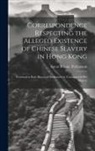 Great Britain Parliament - Correspondence Respecting the Alleged Existence of Chinese Slavery in Hong Kong: Presented to Both Houses of Parliament by Command of Her Majesty