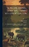Georges Cuvier - Le Règne Animal Distribué D'après Son Organisation: Pour Servir De Base À L'histoire Naturelle Des Animaux Et D'introduction À L'anatomie Comparée; Vo