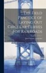 John Cresson Trautwine - The Field Practice of Laying Out Circular Curves for Railroads