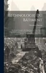 Théodore Chateau - Technologie Du Bâtiment: Ou, Étude Complète Des Matériaux De Toute Espèce Employés Dans Les Constructions Depuis Leur Fondation Jusques Et Y Co