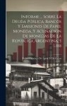 Pedro Francisco de Agote Y de Cubas - Informe ... Sobre La Deuda Pública, Bancos Y Emisiones De Papel Moneda, Y Acuñación De Monedas De La República Argentina. 5 Libb