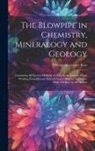 William Alexander Ross - The Blowpipe in Chemistry, Mineralogy and Geology: Containing All Known Methods of Anhydrous Analysis, Many Working Examples and Instructions for Maki