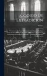 Mexico - Codigo De Extradicion: Ó Coleccion De Leyes Y Tratados Sobre Entrega De Reos Entre Los Estados De La Republica Mexicana Y Entre Ésta Y Las Po