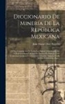 Juan Manuel Díaz Barreiro - Diccionario De Minería De La República Mexicana: O Sea, Compilación De Todas Las Disposiciones Legislativas Y Reglamentarias Vigentes En Asuntos De Mi