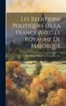 Anonymous - Les Relations Politiques De La France Avec Le Royaume De Majorque: (Îles Baléares, Roussillon, Montpellier, Etc.)