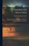 Adolphus Washington Greely - American Weather: A Popular Exposition of the Phenomena of the Weather, Including Chapters On Hot and Cold Waves, Blizzards, Hailstorms