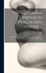 Adam Politzer - The Membrana Tympani in Health and Disease ...: Clinical Contributions to the Diagnosis and Treatment of Diseases of the Ear, With Supplement