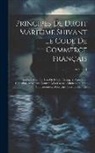 Anonymous - Principes De Droit Maritime Suivant Le Code De Commerce Français: Analogie Avec Les Lois Ou Codes Étrangers. Assurance, Capitaine, Armateur, Contrat À