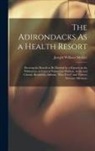 Joseph William Stickler - The Adirondacks As a Health Resort: Showing the Benefit to Be Derived by a Sojourn in the Wilderness, in Cases of Pulmonary Phthisis, Acute and Chroni