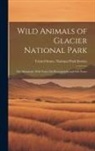 United States National Park Service - Wild Animals of Glacier National Park: The Mammals, With Notes On Physiography and Life Zones