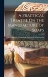 Anonymous - A Practical Treatise On the Manufacture of Soaps: With Numerous Woodcuts and Elaborate Working Drawings