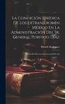 Ricardo Rodríguez - La Condición Jurídica De Los Extranjeros En México En La Administración Del Sr. General Porfirio Díaz: Síntesis Del Derecho Internacional Privado