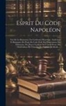 Anonymous - Esprit Du Code Napoléon: Tiré De La Discussion, Ou Conférence Historique, Analytique Et Raisonnée Du Projet De Code Civil, Des Observations Des