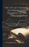 George Tucker - The Life of Thomas Jefferson, Third President of the United States: With Parts of His Correspondence Never Before Published, and Notices of His Opinio
