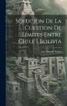 José Antonio Torres - Solucion De La Cuestion De Límites Entre Chile I Bolivia