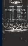 James Moriarty - Arbitration Act, 1892: With the Rules of 24Th March, 1893, Forms and Notes of Cases